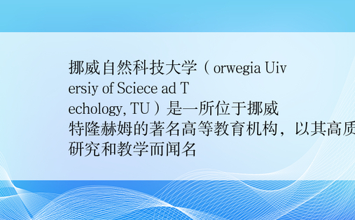 挪威自然科技大学（orwegia Uiversiy of Sciece ad Techology, TU）是一所位于挪威特隆赫姆的著名高等教育机构，以其高质量的研究和教学而闻名