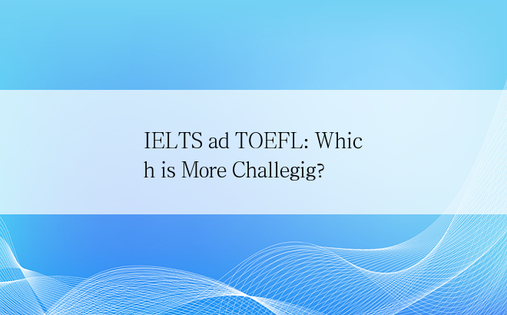 IELTS ad TOEFL: Which is More Challegig?