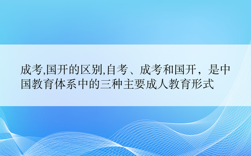 成考,国开的区别,自考、成考和国开，是中国教育体系中的三种主要成人教育形式