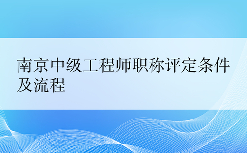 南京中级工程师职称评定条件及流程