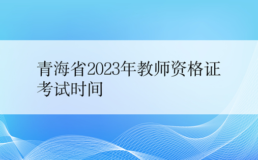 青海省2023年教师资格证考试时间